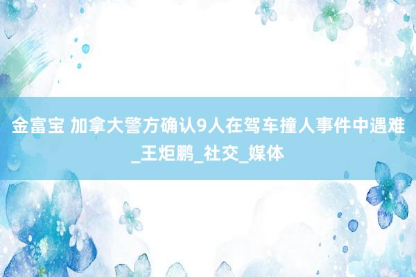 金富宝 加拿大警方确认9人在驾车撞人事件中遇难_王炬鹏_社交_媒体