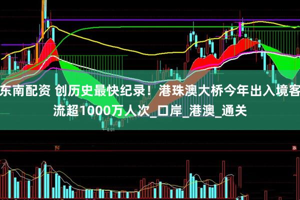 东南配资 创历史最快纪录！港珠澳大桥今年出入境客流超1000万人次_口岸_港澳_通关