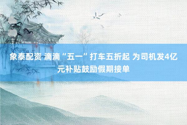 象泰配资 滴滴“五一”打车五折起 为司机发4亿元补贴鼓励假期接单