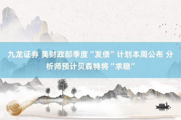 九龙证券 美财政部季度“发债”计划本周公布 分析师预计贝森特将“求稳”