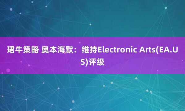珺牛策略 奥本海默：维持Electronic Arts(EA.US)评级