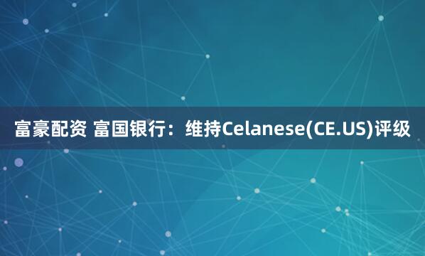 富豪配资 富国银行：维持Celanese(CE.US)评级