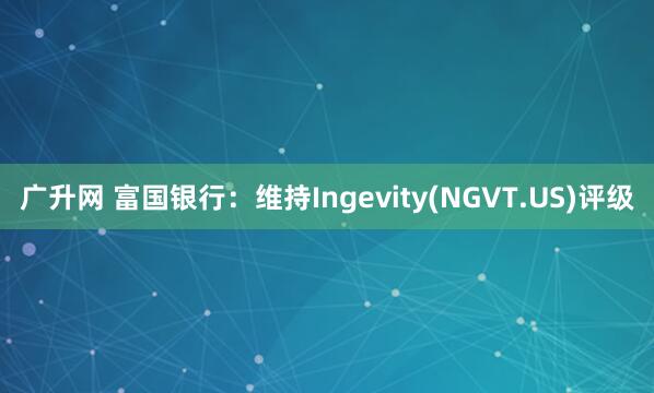 广升网 富国银行：维持Ingevity(NGVT.US)评级