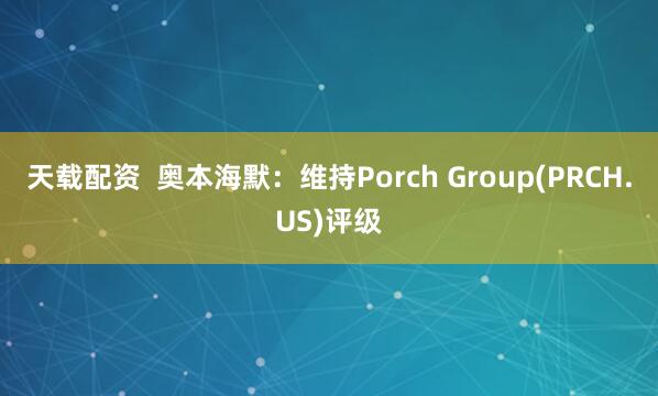 天载配资  奥本海默：维持Porch Group(PRCH.US)评级