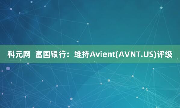 科元网  富国银行：维持Avient(AVNT.US)评级