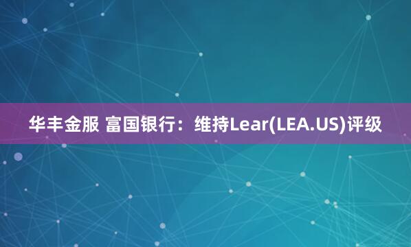 华丰金服 富国银行：维持Lear(LEA.US)评级
