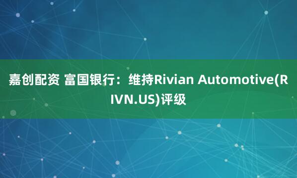 嘉创配资 富国银行：维持Rivian Automotive(RIVN.US)评级