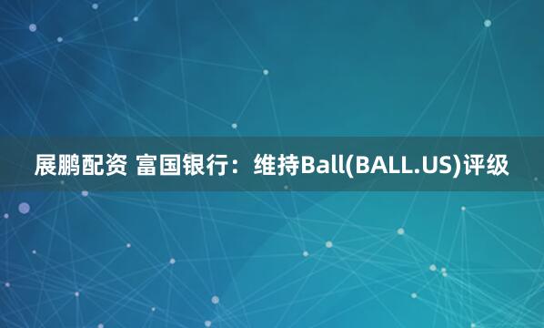 展鹏配资 富国银行：维持Ball(BALL.US)评级