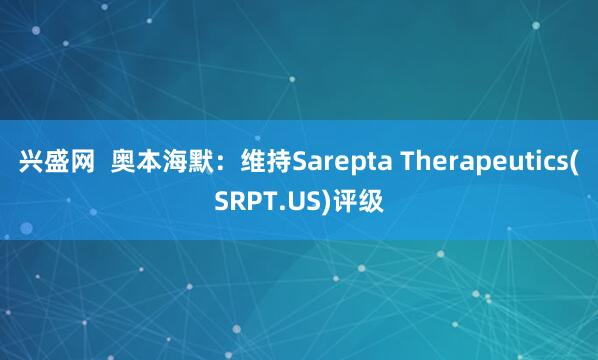 兴盛网  奥本海默：维持Sarepta Therapeutics(SRPT.US)评级