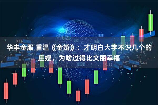 华丰金服 重温《金婚》：才明白大字不识几个的庄嫂，为啥过得比文丽幸福