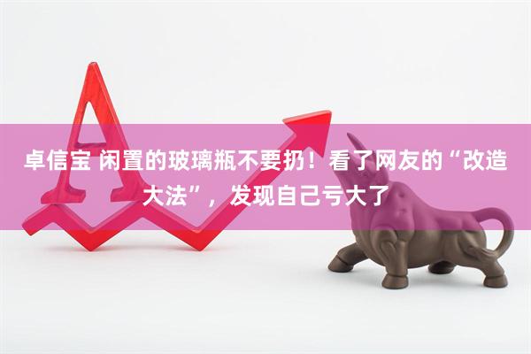 卓信宝 闲置的玻璃瓶不要扔！看了网友的“改造大法”，发现自己亏大了