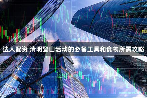 达人配资 清明登山活动的必备工具和食物所需攻略
