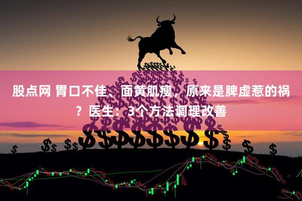 股点网 胃口不佳、面黄肌瘦，原来是脾虚惹的祸？医生：3个方法调理改善