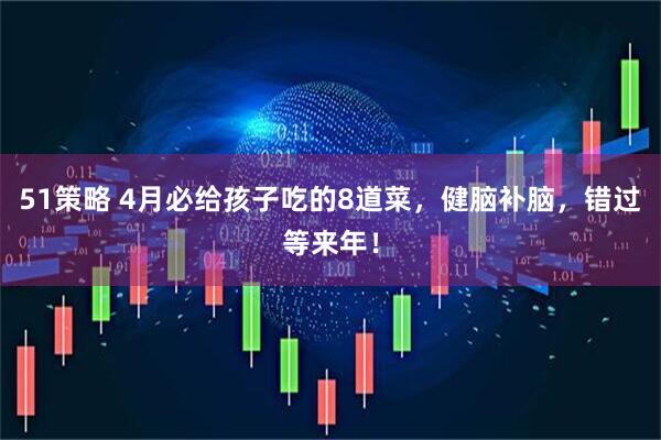 51策略 4月必给孩子吃的8道菜，健脑补脑，错过等来年！