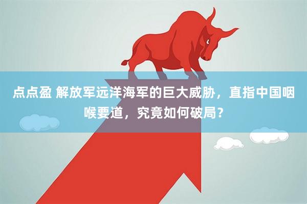 点点盈 解放军远洋海军的巨大威胁，直指中国咽喉要道，究竟如何破局？