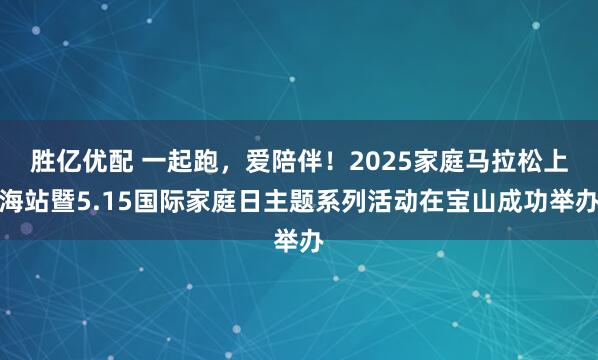 胜亿优配 一起跑，爱陪伴！2025家庭马拉松上海站暨5.15国际家庭日主题系列活动在宝山成功举办