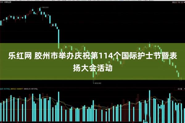乐红网 胶州市举办庆祝第114个国际护士节暨表扬大会活动