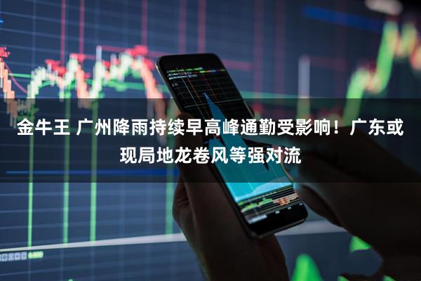 金牛王 广州降雨持续早高峰通勤受影响！广东或现局地龙卷风等强对流