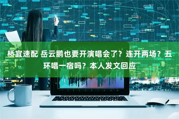 桥宜速配 岳云鹏也要开演唱会了？连开两场？五环唱一宿吗？本人发文回应