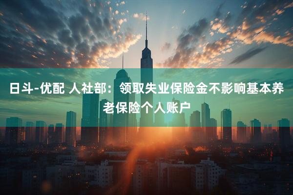 日斗-优配 人社部：领取失业保险金不影响基本养老保险个人账户