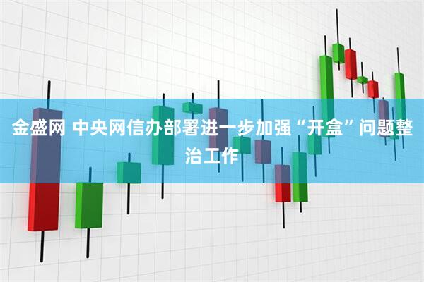 金盛网 中央网信办部署进一步加强“开盒”问题整治工作