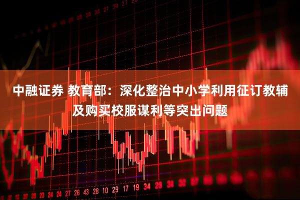中融证券 教育部：深化整治中小学利用征订教辅及购买校服谋利等突出问题