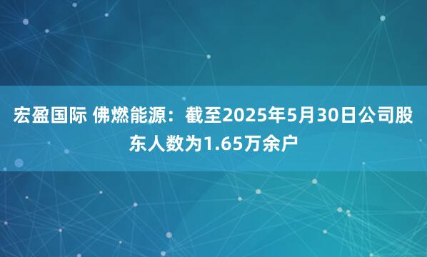 宏盈国际 佛燃能源：截至2025年5月30日公司股东人数为1.65万余户