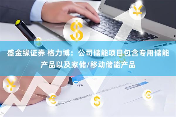 盛金缘证券 格力博：公司储能项目包含专用储能产品以及家储/移动储能产品