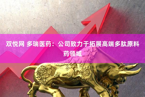 双悦网 多瑞医药：公司致力于拓展高端多肽原料药领域