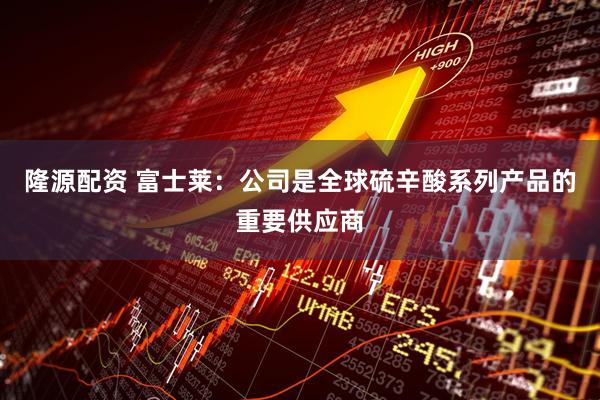 隆源配资 富士莱：公司是全球硫辛酸系列产品的重要供应商
