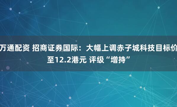 万通配资 招商证券国际：大幅上调赤子城科技目标价至12.2港元 评级“增持”