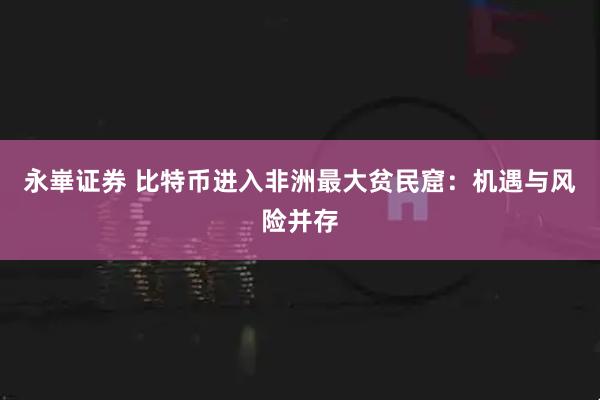 永崋证券 比特币进入非洲最大贫民窟：机遇与风险并存