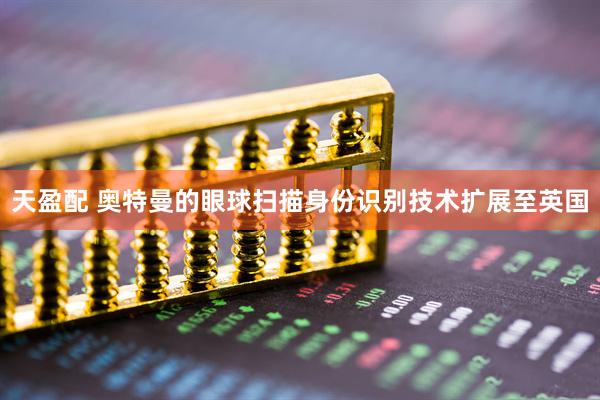 天盈配 奥特曼的眼球扫描身份识别技术扩展至英国