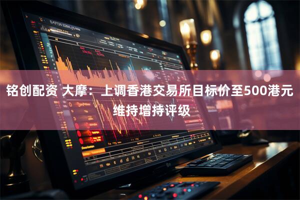 铭创配资 大摩：上调香港交易所目标价至500港元 维持增持评级