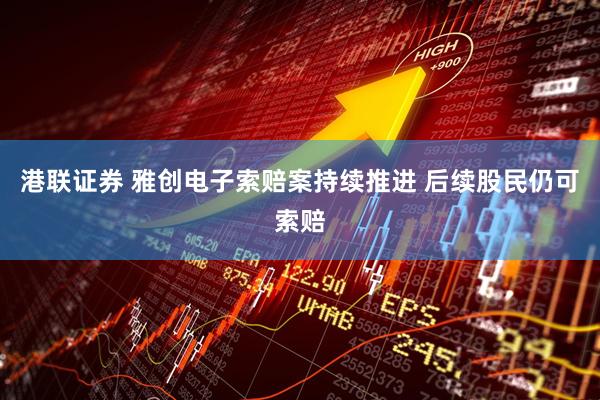港联证券 雅创电子索赔案持续推进 后续股民仍可索赔