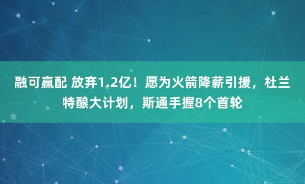 融可赢配 放弃1.2亿！愿为火箭降薪引援，杜兰特酿大计划，斯通手握8个首轮