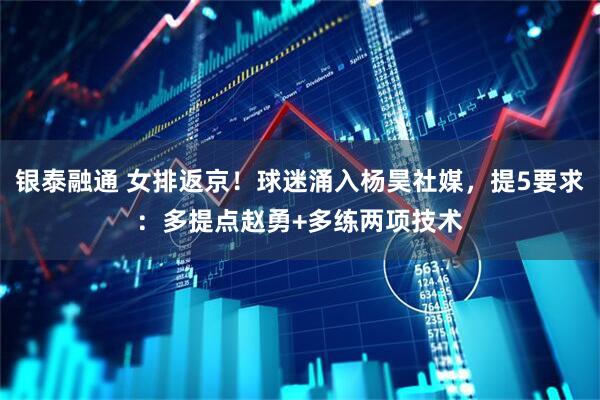 银泰融通 女排返京！球迷涌入杨昊社媒，提5要求：多提点赵勇+多练两项技术