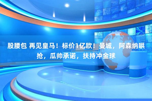 股腰包 再见皇马！标价1亿欧！曼城，阿森纳哄抢，瓜帅承诺，扶持冲金球