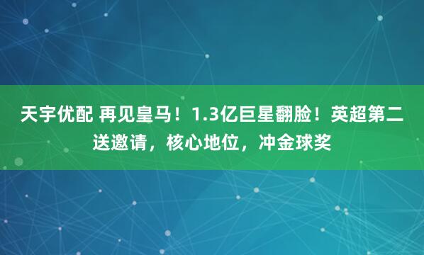 天宇优配 再见皇马！1.3亿巨星翻脸！英超第二送邀请，核心地位，冲金球奖
