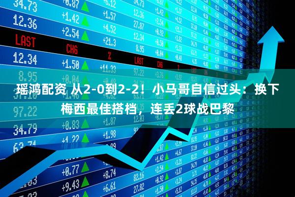 瑶鸿配资 从2-0到2-2！小马哥自信过头：换下梅西最佳搭档，连丢2球战巴黎