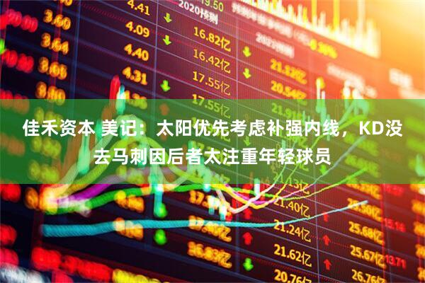 佳禾资本 美记：太阳优先考虑补强内线，KD没去马刺因后者太注重年轻球员