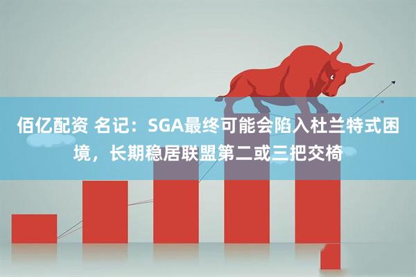 佰亿配资 名记：SGA最终可能会陷入杜兰特式困境，长期稳居联盟第二或三把交椅