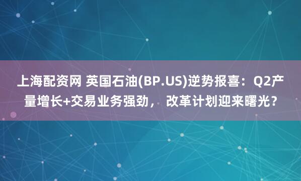 上海配资网 英国石油(BP.US)逆势报喜：Q2产量增长+交易业务强劲， 改革计划迎来曙光？