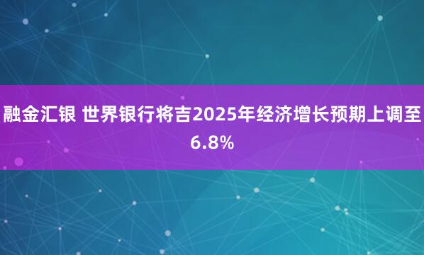 融金汇银 世界银行将吉2025年经济增长预期上调至6.8%