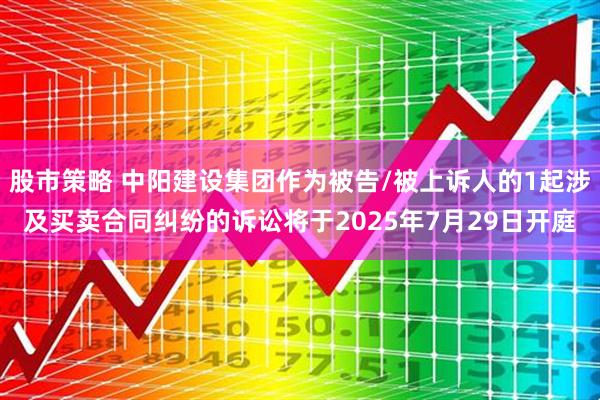 股市策略 中阳建设集团作为被告/被上诉人的1起涉及买卖合同纠纷的诉讼将于2025年7月29日开庭