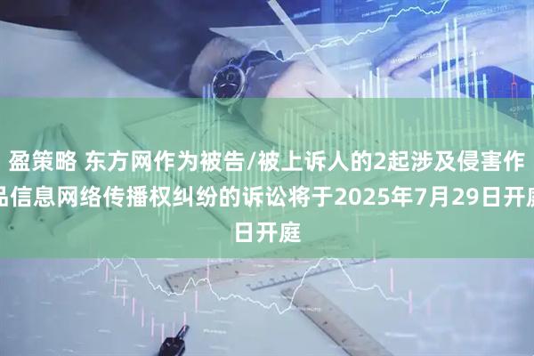 盈策略 东方网作为被告/被上诉人的2起涉及侵害作品信息网络传播权纠纷的诉讼将于2025年7月29日开庭