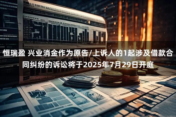 恒瑞盈 兴业消金作为原告/上诉人的1起涉及借款合同纠纷的诉讼将于2025年7月29日开庭
