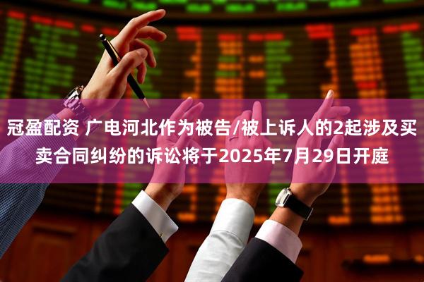 冠盈配资 广电河北作为被告/被上诉人的2起涉及买卖合同纠纷的诉讼将于2025年7月29日开庭