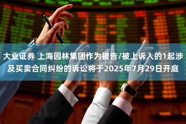 大业证券 上海园林集团作为被告/被上诉人的1起涉及买卖合同纠纷的诉讼将于2025年7月29日开庭