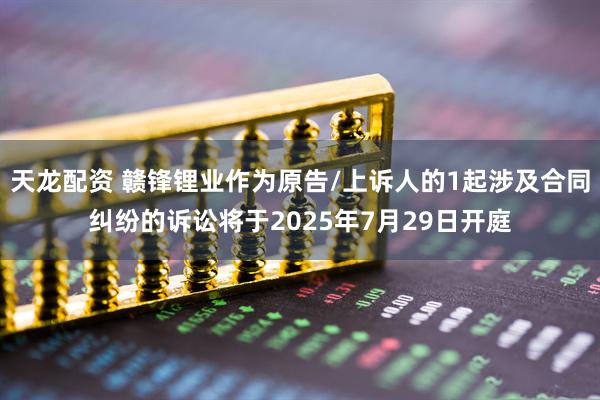 天龙配资 赣锋锂业作为原告/上诉人的1起涉及合同纠纷的诉讼将于2025年7月29日开庭